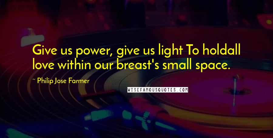 Philip Jose Farmer Quotes: Give us power, give us light To holdall love within our breast's small space.