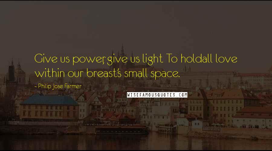 Philip Jose Farmer Quotes: Give us power, give us light To holdall love within our breast's small space.