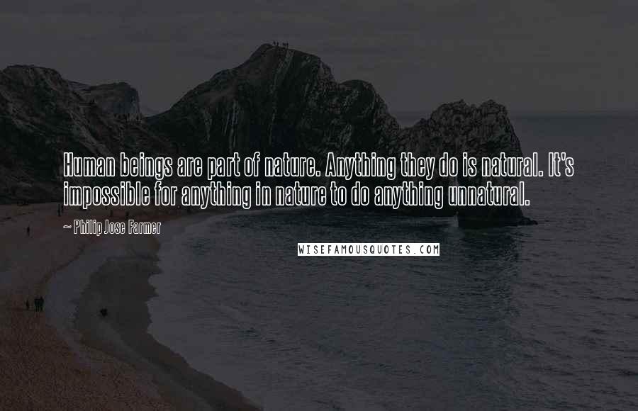 Philip Jose Farmer Quotes: Human beings are part of nature. Anything they do is natural. It's impossible for anything in nature to do anything unnatural.