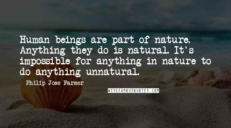 Philip Jose Farmer Quotes: Human beings are part of nature. Anything they do is natural. It's impossible for anything in nature to do anything unnatural.