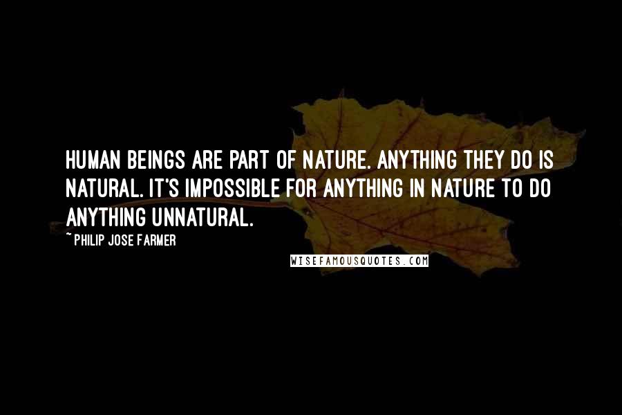 Philip Jose Farmer Quotes: Human beings are part of nature. Anything they do is natural. It's impossible for anything in nature to do anything unnatural.