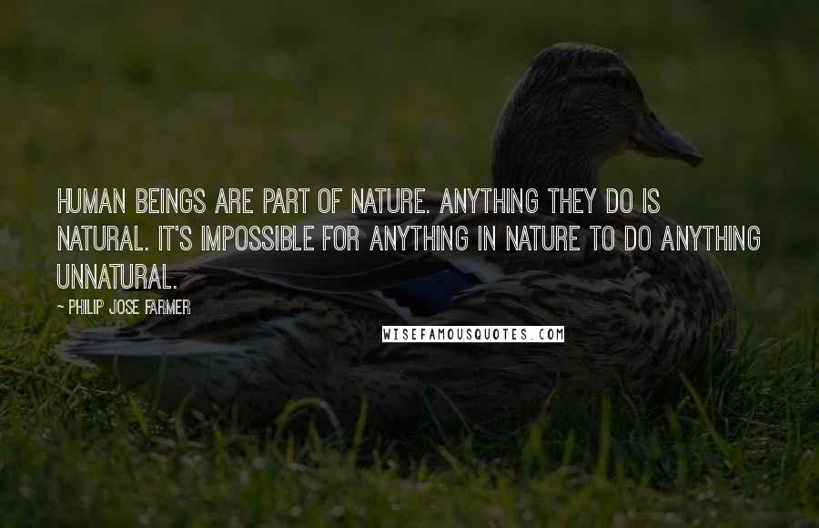 Philip Jose Farmer Quotes: Human beings are part of nature. Anything they do is natural. It's impossible for anything in nature to do anything unnatural.