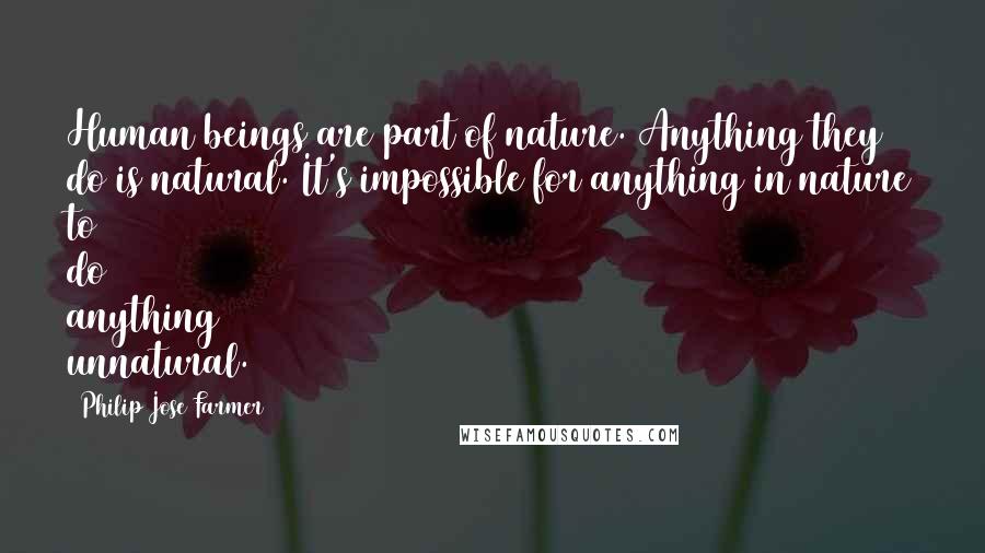 Philip Jose Farmer Quotes: Human beings are part of nature. Anything they do is natural. It's impossible for anything in nature to do anything unnatural.