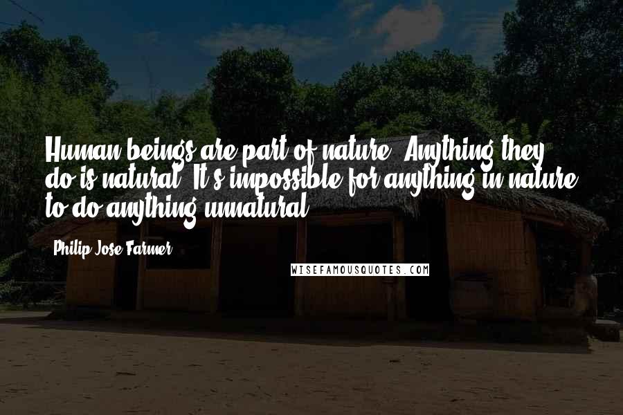 Philip Jose Farmer Quotes: Human beings are part of nature. Anything they do is natural. It's impossible for anything in nature to do anything unnatural.