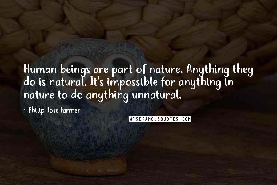 Philip Jose Farmer Quotes: Human beings are part of nature. Anything they do is natural. It's impossible for anything in nature to do anything unnatural.