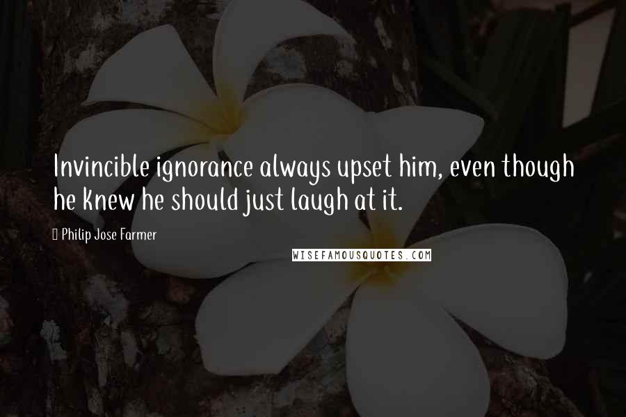 Philip Jose Farmer Quotes: Invincible ignorance always upset him, even though he knew he should just laugh at it.