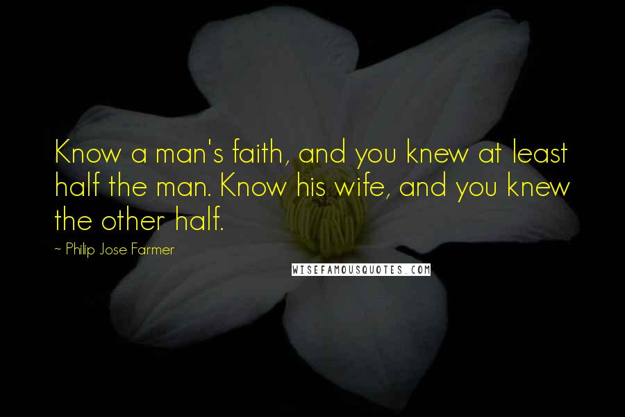 Philip Jose Farmer Quotes: Know a man's faith, and you knew at least half the man. Know his wife, and you knew the other half.