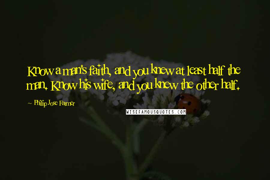 Philip Jose Farmer Quotes: Know a man's faith, and you knew at least half the man. Know his wife, and you knew the other half.