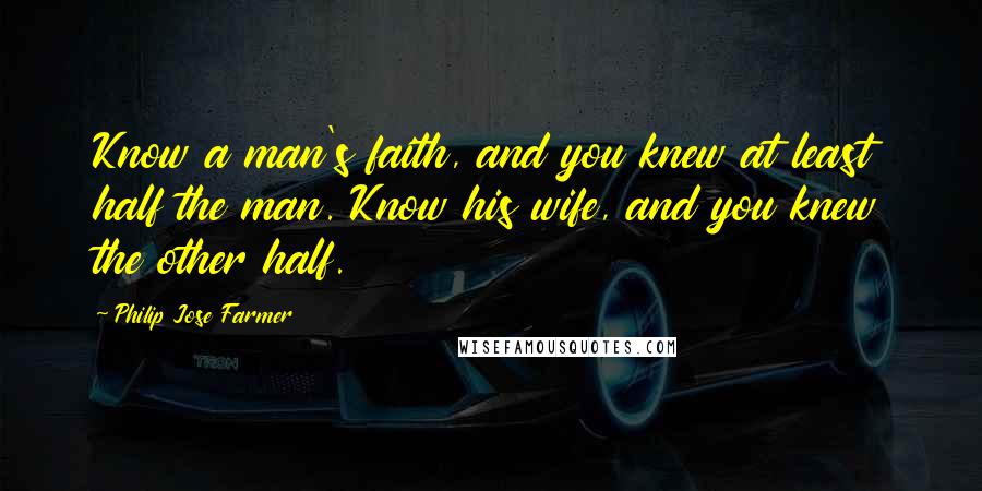 Philip Jose Farmer Quotes: Know a man's faith, and you knew at least half the man. Know his wife, and you knew the other half.