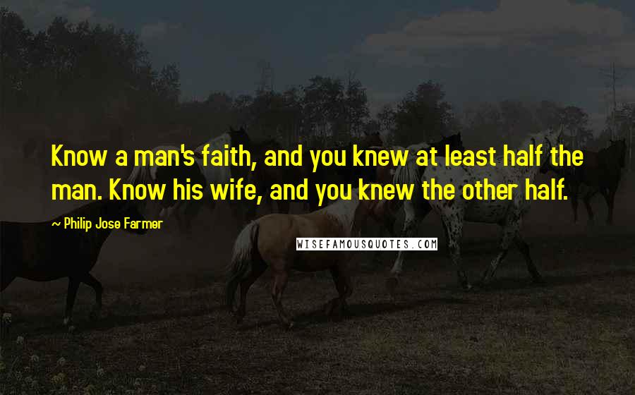Philip Jose Farmer Quotes: Know a man's faith, and you knew at least half the man. Know his wife, and you knew the other half.