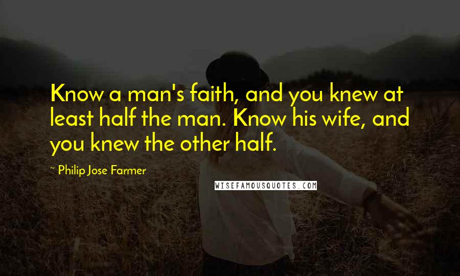 Philip Jose Farmer Quotes: Know a man's faith, and you knew at least half the man. Know his wife, and you knew the other half.