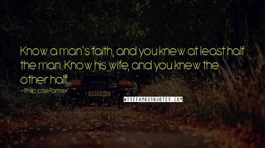 Philip Jose Farmer Quotes: Know a man's faith, and you knew at least half the man. Know his wife, and you knew the other half.