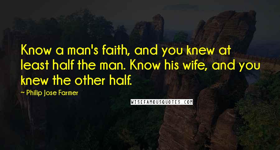 Philip Jose Farmer Quotes: Know a man's faith, and you knew at least half the man. Know his wife, and you knew the other half.