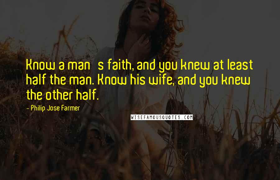 Philip Jose Farmer Quotes: Know a man's faith, and you knew at least half the man. Know his wife, and you knew the other half.