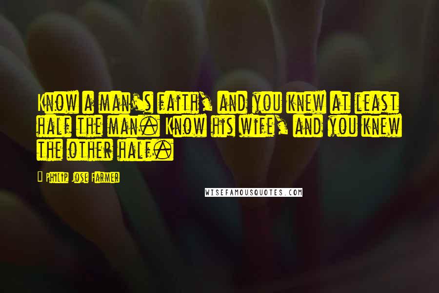 Philip Jose Farmer Quotes: Know a man's faith, and you knew at least half the man. Know his wife, and you knew the other half.