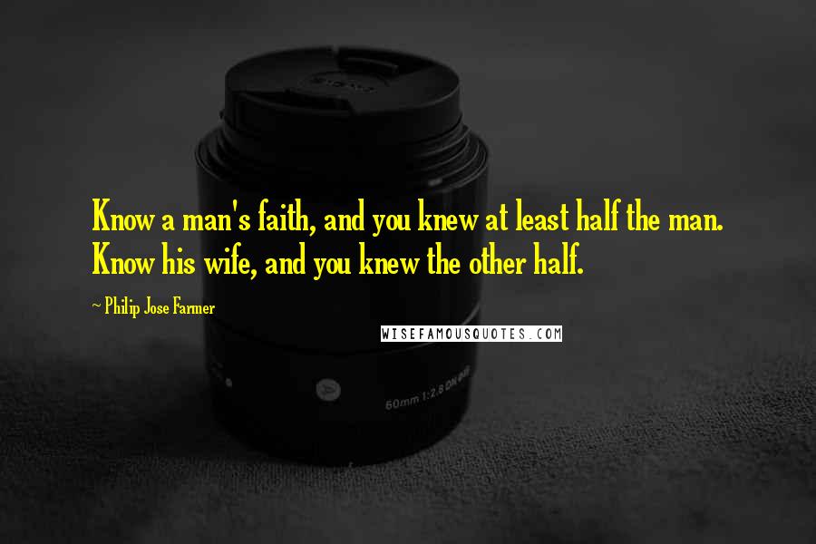 Philip Jose Farmer Quotes: Know a man's faith, and you knew at least half the man. Know his wife, and you knew the other half.