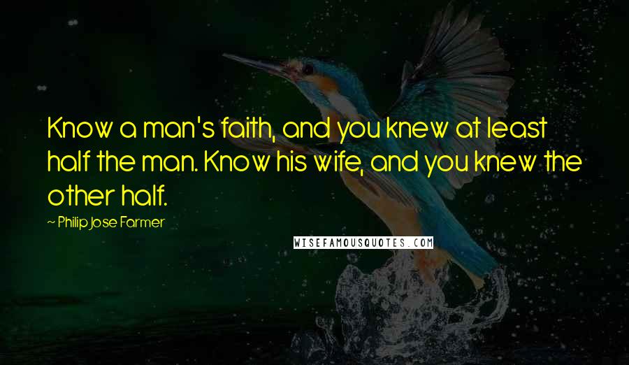 Philip Jose Farmer Quotes: Know a man's faith, and you knew at least half the man. Know his wife, and you knew the other half.