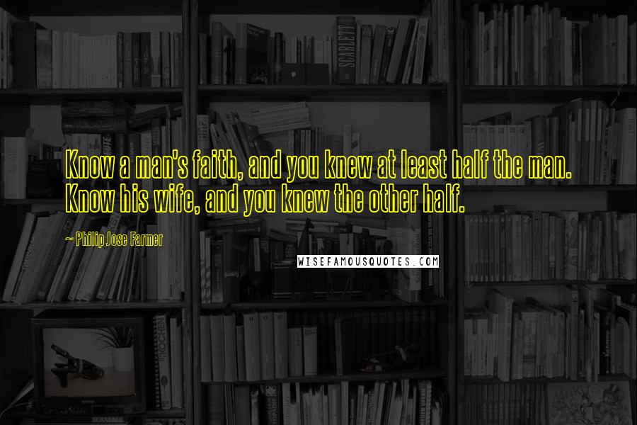 Philip Jose Farmer Quotes: Know a man's faith, and you knew at least half the man. Know his wife, and you knew the other half.