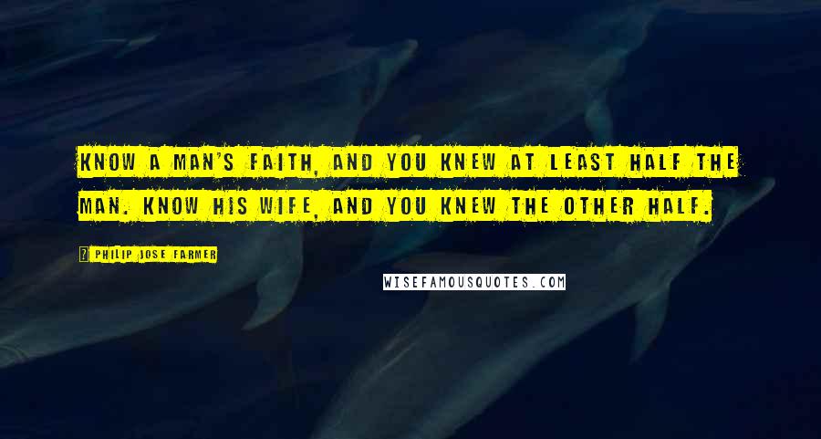 Philip Jose Farmer Quotes: Know a man's faith, and you knew at least half the man. Know his wife, and you knew the other half.