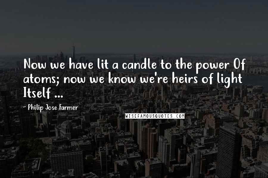 Philip Jose Farmer Quotes: Now we have lit a candle to the power Of atoms; now we know we're heirs of light Itself ...