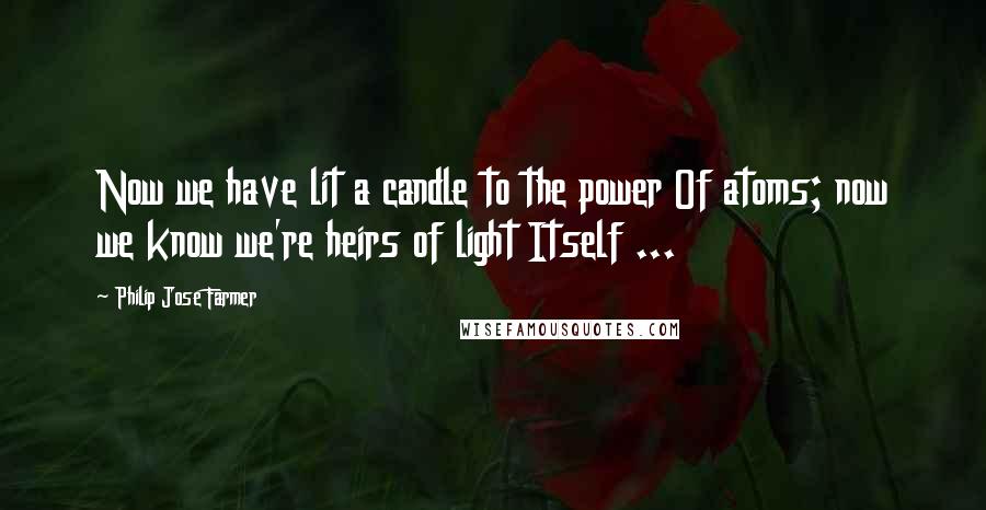 Philip Jose Farmer Quotes: Now we have lit a candle to the power Of atoms; now we know we're heirs of light Itself ...
