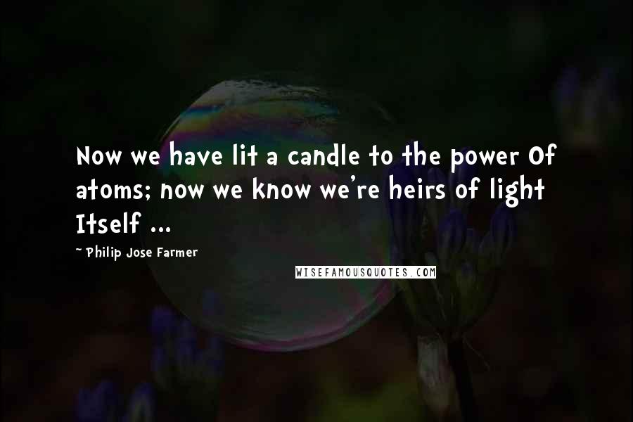 Philip Jose Farmer Quotes: Now we have lit a candle to the power Of atoms; now we know we're heirs of light Itself ...