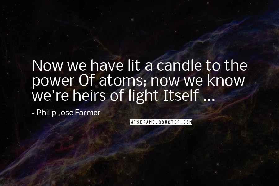 Philip Jose Farmer Quotes: Now we have lit a candle to the power Of atoms; now we know we're heirs of light Itself ...