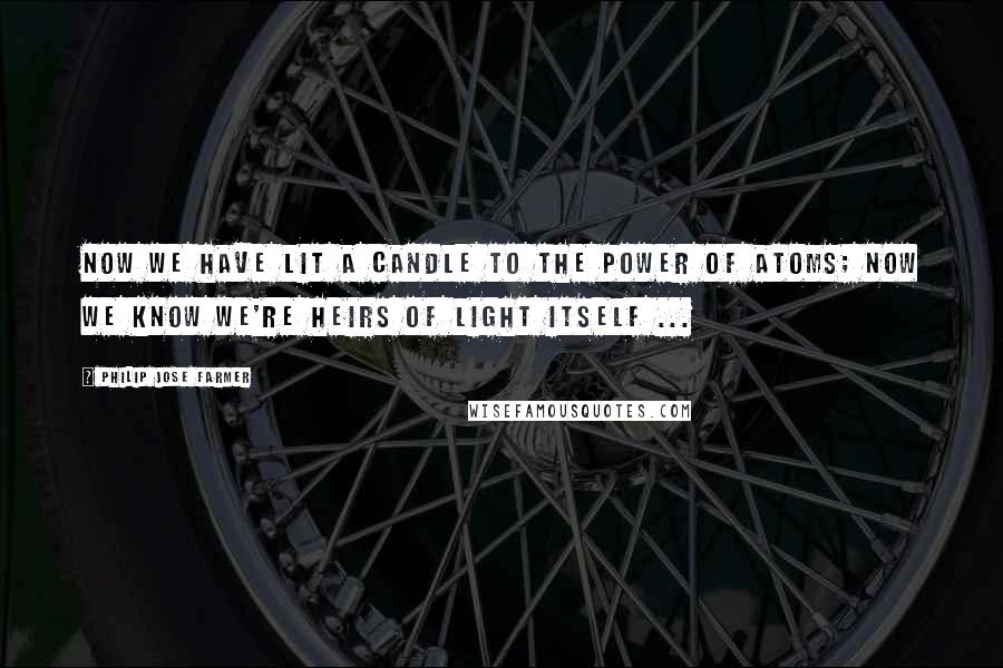 Philip Jose Farmer Quotes: Now we have lit a candle to the power Of atoms; now we know we're heirs of light Itself ...