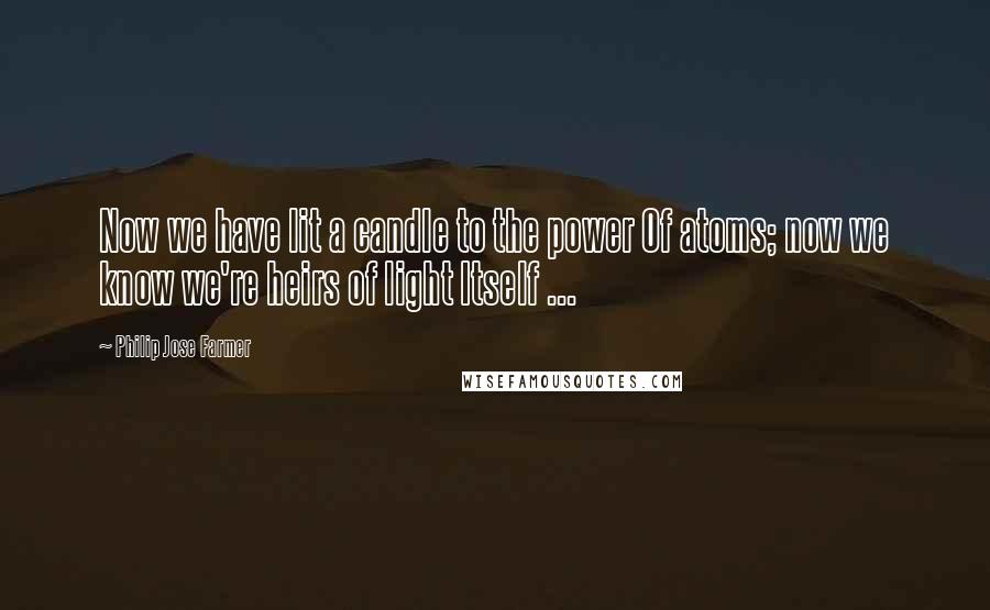 Philip Jose Farmer Quotes: Now we have lit a candle to the power Of atoms; now we know we're heirs of light Itself ...