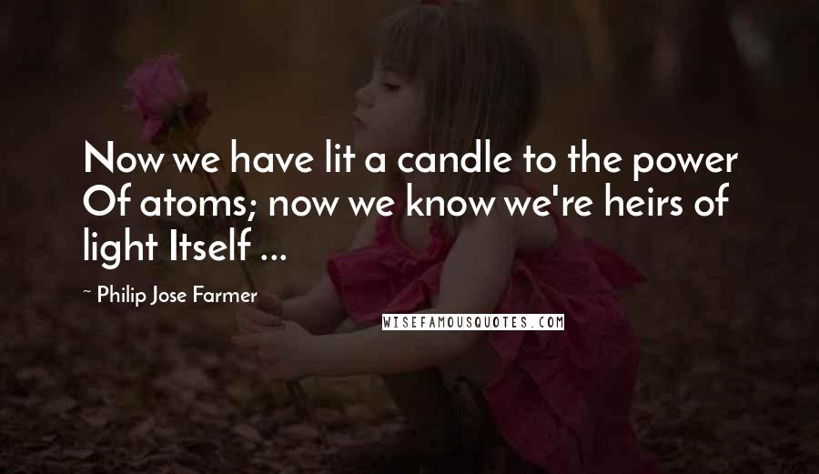 Philip Jose Farmer Quotes: Now we have lit a candle to the power Of atoms; now we know we're heirs of light Itself ...