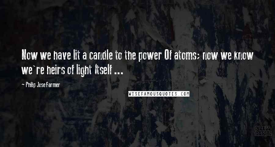 Philip Jose Farmer Quotes: Now we have lit a candle to the power Of atoms; now we know we're heirs of light Itself ...