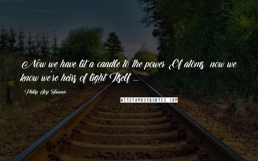 Philip Jose Farmer Quotes: Now we have lit a candle to the power Of atoms; now we know we're heirs of light Itself ...
