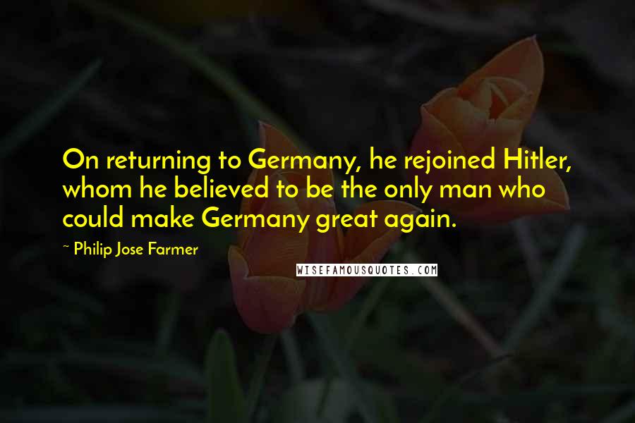 Philip Jose Farmer Quotes: On returning to Germany, he rejoined Hitler, whom he believed to be the only man who could make Germany great again.