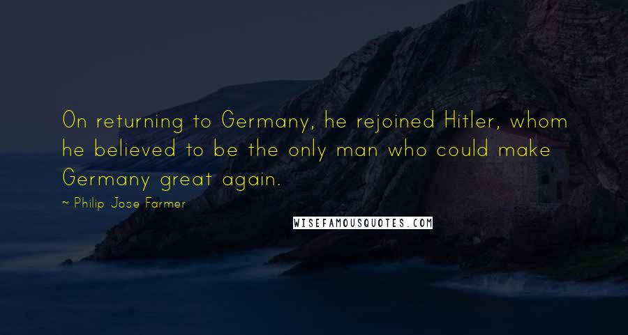 Philip Jose Farmer Quotes: On returning to Germany, he rejoined Hitler, whom he believed to be the only man who could make Germany great again.