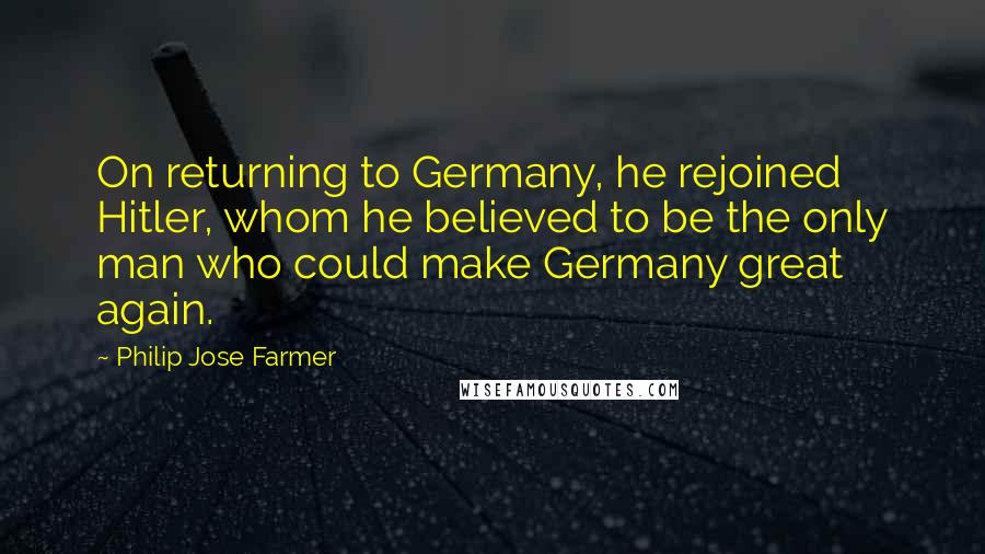 Philip Jose Farmer Quotes: On returning to Germany, he rejoined Hitler, whom he believed to be the only man who could make Germany great again.