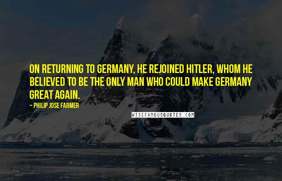 Philip Jose Farmer Quotes: On returning to Germany, he rejoined Hitler, whom he believed to be the only man who could make Germany great again.