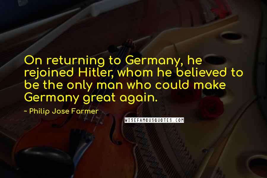 Philip Jose Farmer Quotes: On returning to Germany, he rejoined Hitler, whom he believed to be the only man who could make Germany great again.