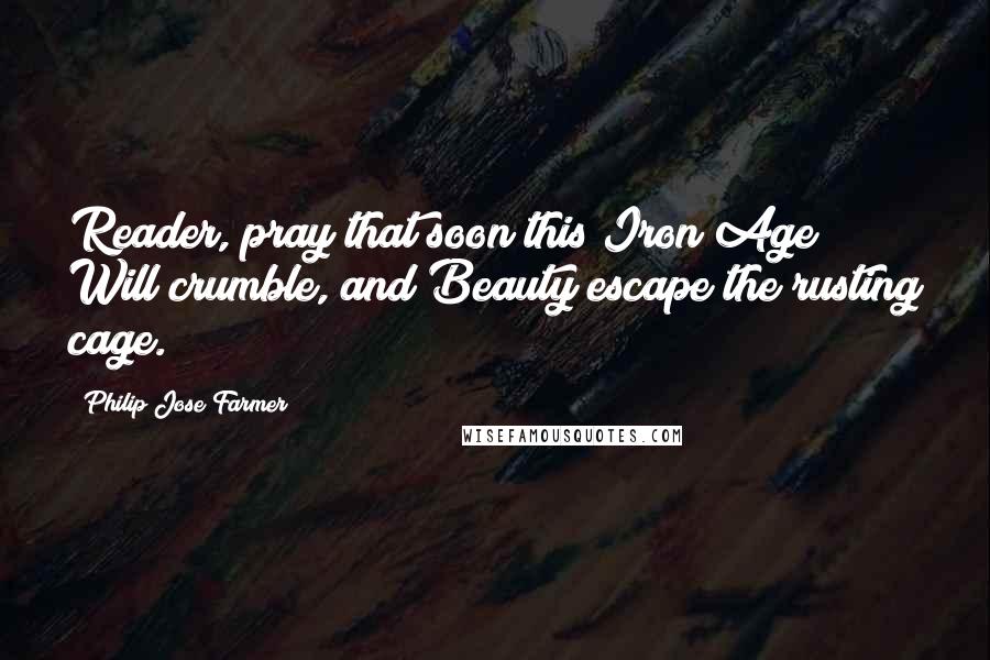 Philip Jose Farmer Quotes: Reader, pray that soon this Iron Age Will crumble, and Beauty escape the rusting cage.
