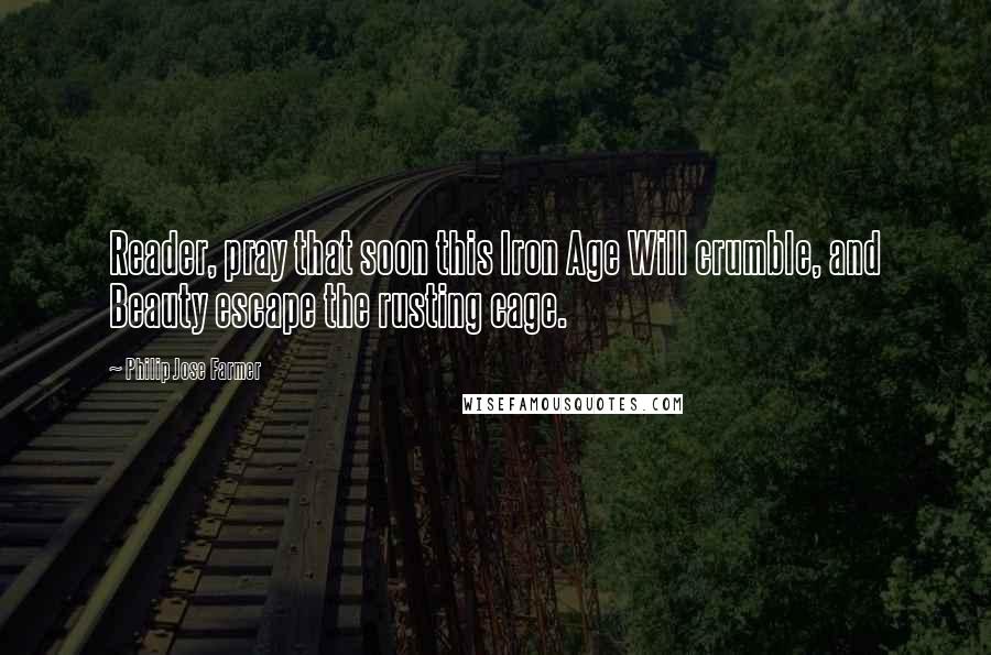 Philip Jose Farmer Quotes: Reader, pray that soon this Iron Age Will crumble, and Beauty escape the rusting cage.