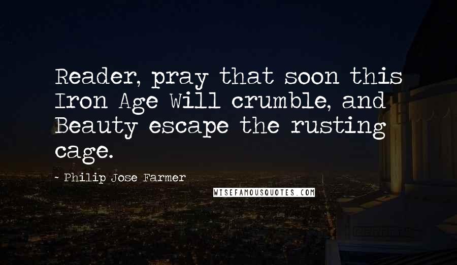 Philip Jose Farmer Quotes: Reader, pray that soon this Iron Age Will crumble, and Beauty escape the rusting cage.