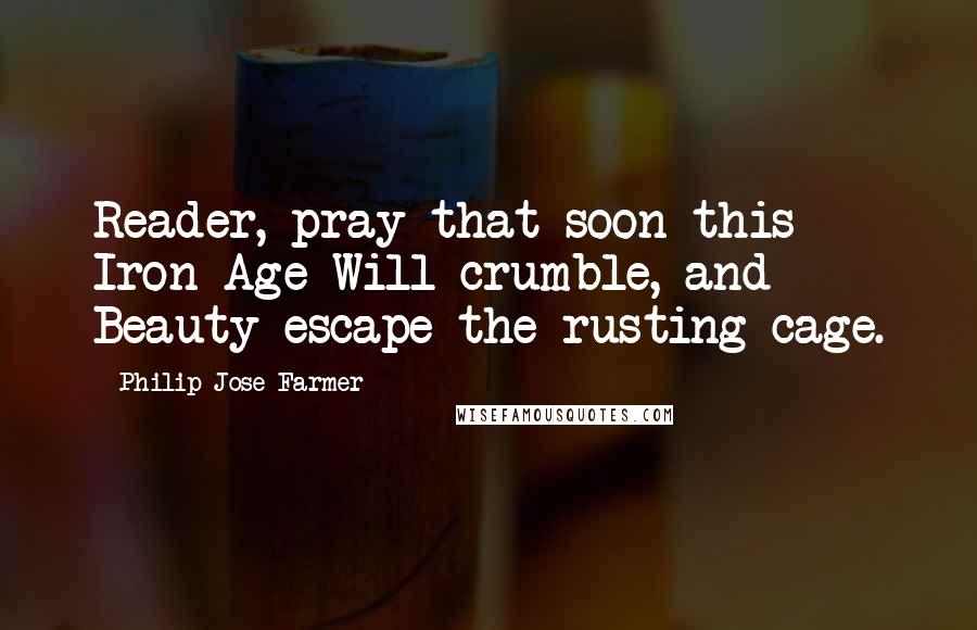 Philip Jose Farmer Quotes: Reader, pray that soon this Iron Age Will crumble, and Beauty escape the rusting cage.