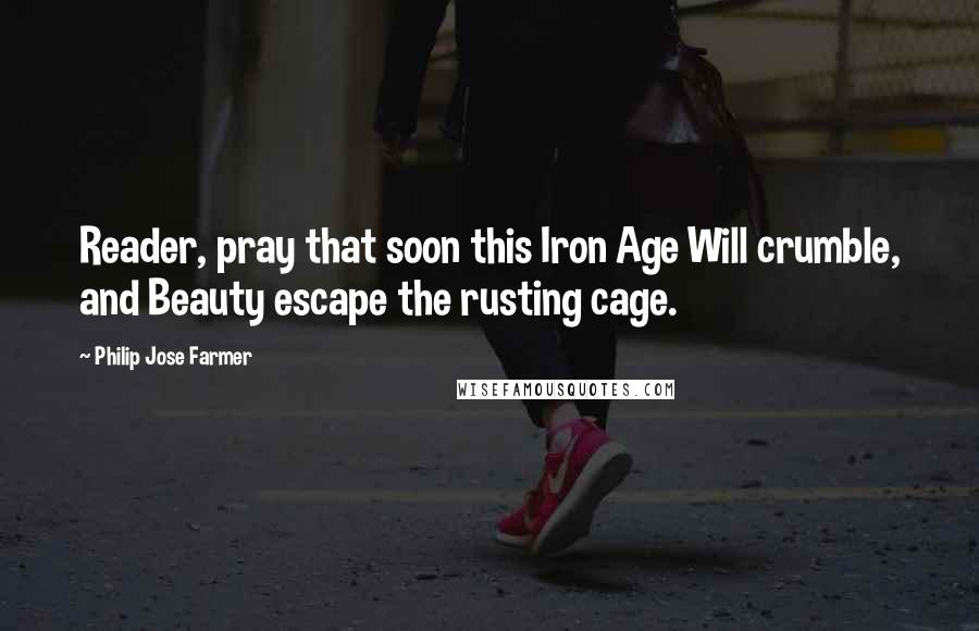 Philip Jose Farmer Quotes: Reader, pray that soon this Iron Age Will crumble, and Beauty escape the rusting cage.
