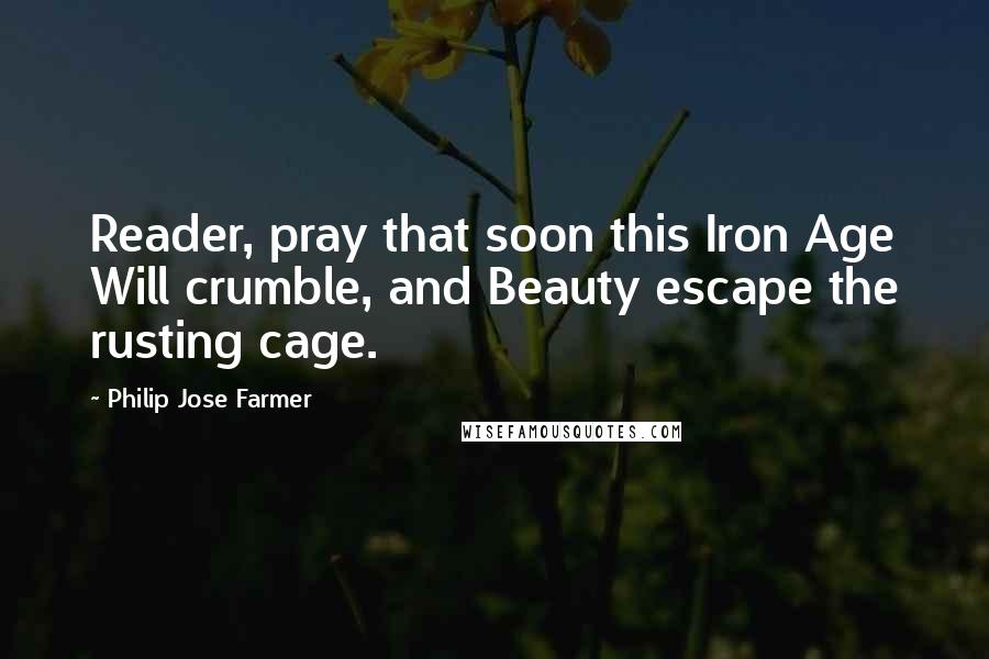 Philip Jose Farmer Quotes: Reader, pray that soon this Iron Age Will crumble, and Beauty escape the rusting cage.