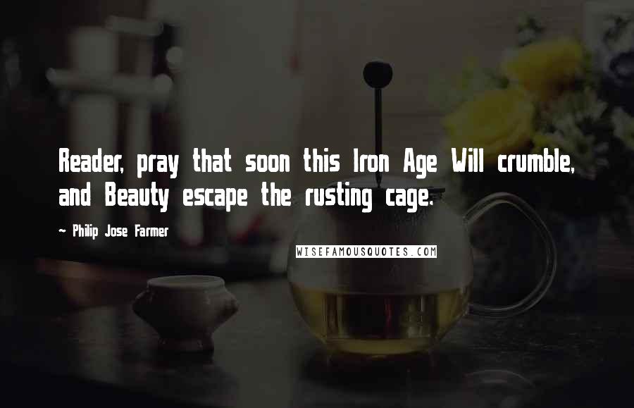 Philip Jose Farmer Quotes: Reader, pray that soon this Iron Age Will crumble, and Beauty escape the rusting cage.