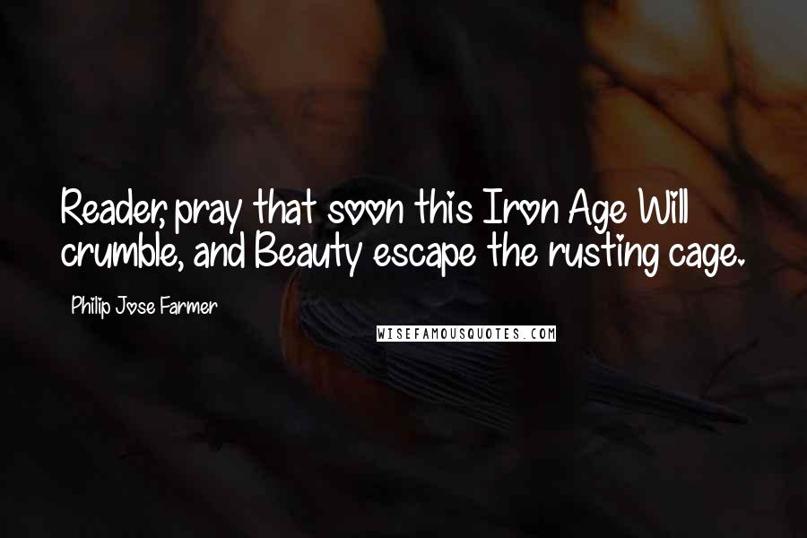 Philip Jose Farmer Quotes: Reader, pray that soon this Iron Age Will crumble, and Beauty escape the rusting cage.