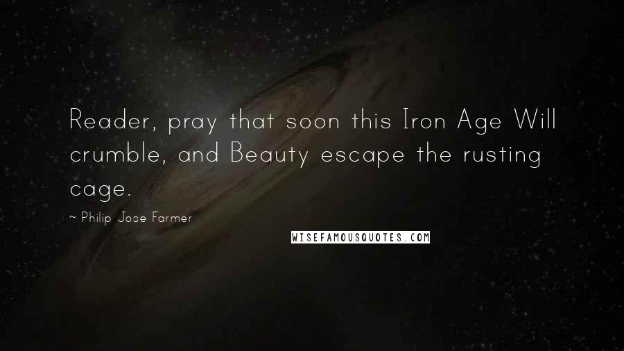 Philip Jose Farmer Quotes: Reader, pray that soon this Iron Age Will crumble, and Beauty escape the rusting cage.