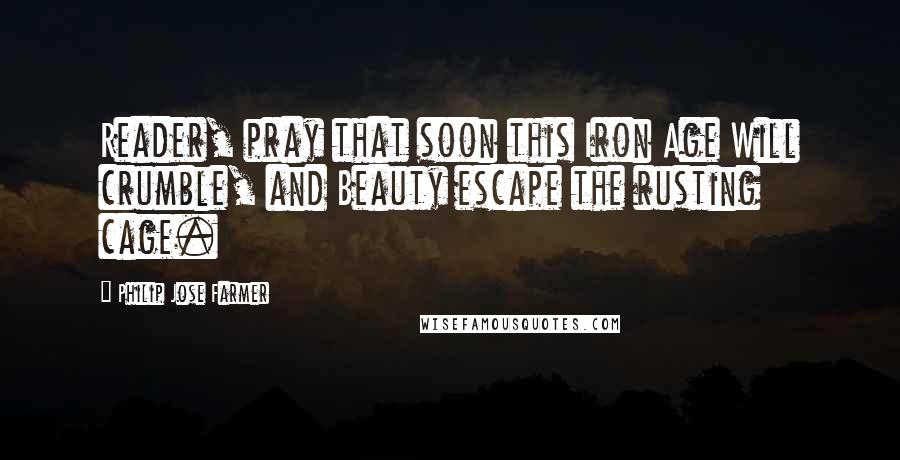 Philip Jose Farmer Quotes: Reader, pray that soon this Iron Age Will crumble, and Beauty escape the rusting cage.