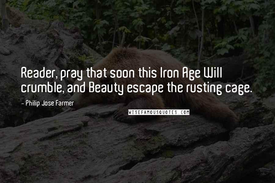 Philip Jose Farmer Quotes: Reader, pray that soon this Iron Age Will crumble, and Beauty escape the rusting cage.