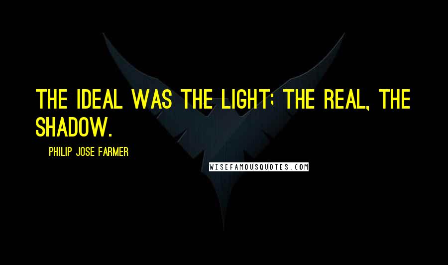 Philip Jose Farmer Quotes: The ideal was the light; the real, the shadow.