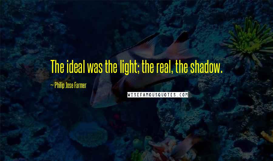 Philip Jose Farmer Quotes: The ideal was the light; the real, the shadow.